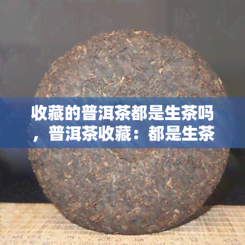 收藏的普洱茶都是生茶吗，普洱茶收藏：都是生茶吗？