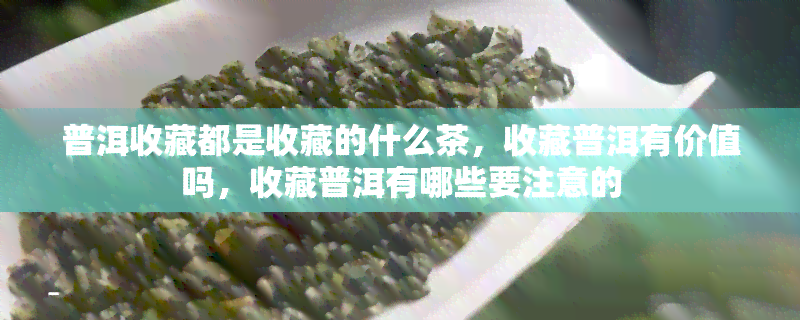 普洱收藏都是收藏的什么茶，收藏普洱有价值吗，收藏普洱有哪些要注意的