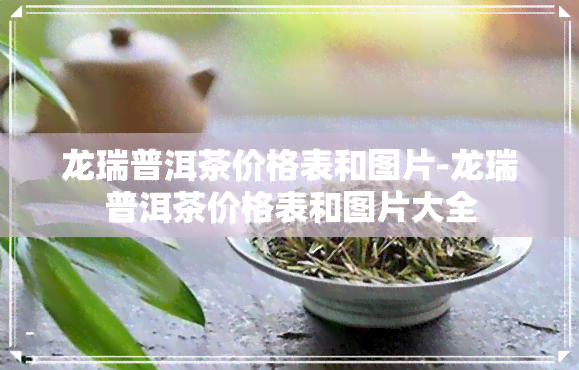 龙瑞普洱茶价格表和图片-龙瑞普洱茶价格表和图片大全