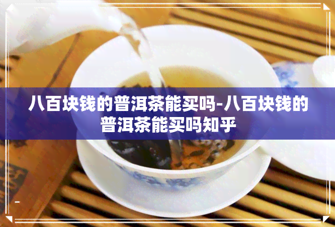 八百块钱的普洱茶能买吗-八百块钱的普洱茶能买吗知乎