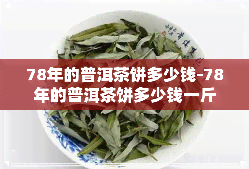 78年的普洱茶饼多少钱-78年的普洱茶饼多少钱一斤