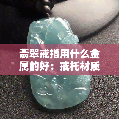 翡翠戒指用什么金属的好：戒托材质及镶嵌选择