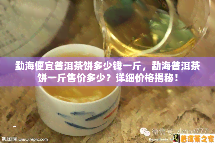 勐海便宜普洱茶饼多少钱一斤，勐海普洱茶饼一斤售价多少？详细价格揭秘！