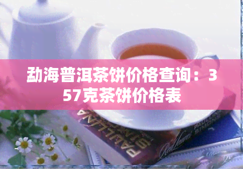 勐海普洱茶饼价格查询：357克茶饼价格表