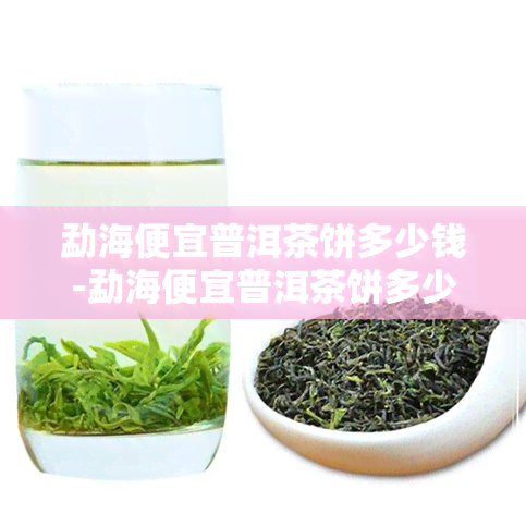 勐海便宜普洱茶饼多少钱-勐海便宜普洱茶饼多少钱一斤