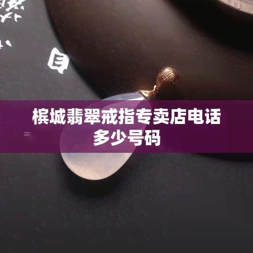 槟城翡翠戒指专卖店电话多少号码