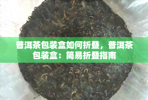 普洱茶包装盒如何折叠，普洱茶包装盒：简易折叠指南