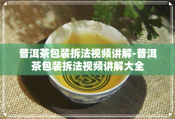 普洱茶包装拆法视频讲解-普洱茶包装拆法视频讲解大全