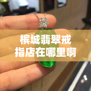 槟城翡翠戒指店在哪里啊电话地址