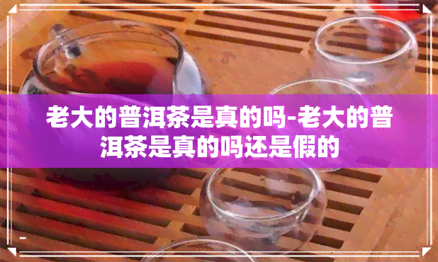 老大的普洱茶是真的吗-老大的普洱茶是真的吗还是假的