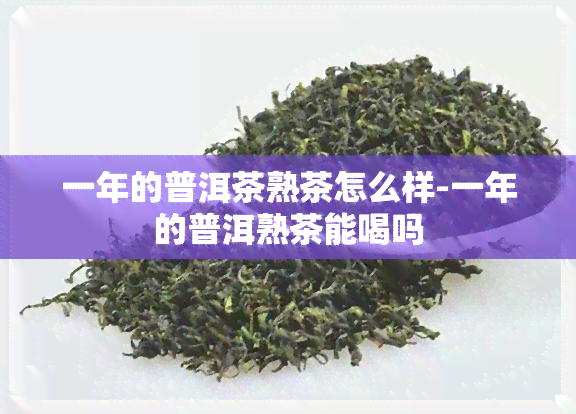 一年的普洱茶熟茶怎么样-一年的普洱熟茶能喝吗