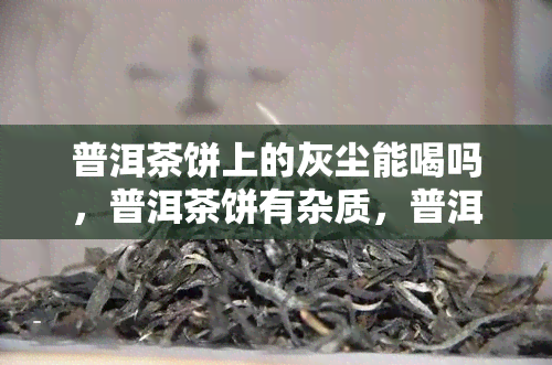 普洱茶饼上的灰尘能喝吗，普洱茶饼有杂质，普洱茶饼脏吗