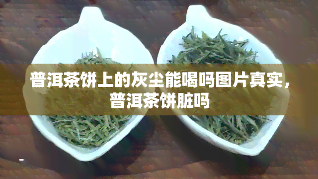 普洱茶饼上的灰尘能喝吗图片真实，普洱茶饼脏吗