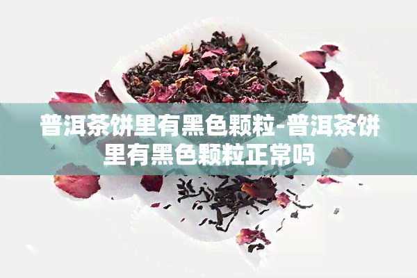 普洱茶饼里有黑色颗粒-普洱茶饼里有黑色颗粒正常吗