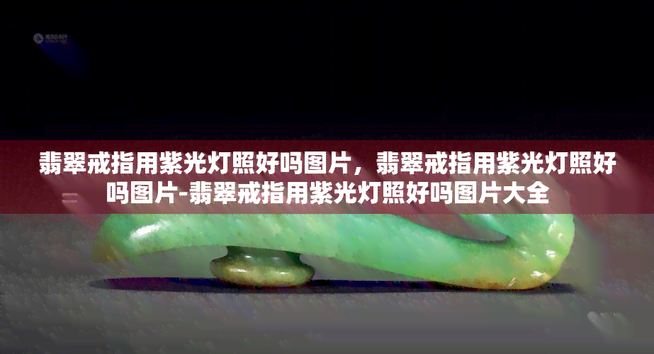 翡翠戒指用紫光灯照好吗图片，翡翠戒指用紫光灯照好吗图片-翡翠戒指用紫光灯照好吗图片大全