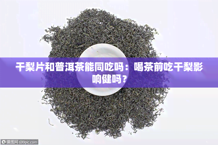 干梨片和普洱茶能同吃吗：喝茶前吃干梨影响健吗？