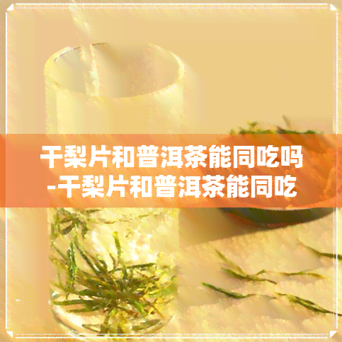 干梨片和普洱茶能同吃吗-干梨片和普洱茶能同吃吗早餐