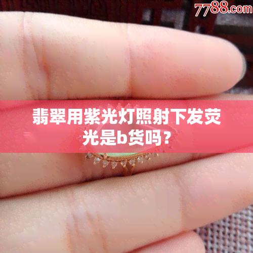 翡翠用紫光灯照射下发荧光是b货吗？