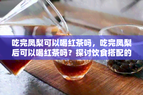 吃完凤梨可以喝红茶吗，吃完凤梨后可以喝红茶吗？探讨饮食搭配的奥秘