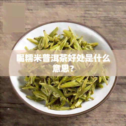 喝糯米普洱茶好处是什么意思？