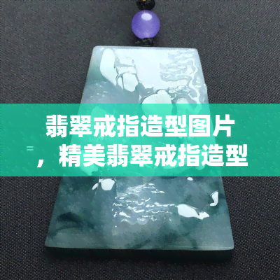 翡翠戒指造型图片，精美翡翠戒指造型图片欣赏