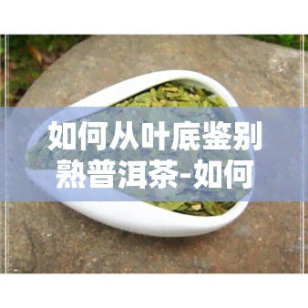 如何从叶底鉴别熟普洱茶-如何从叶底鉴别熟普洱茶的好坏