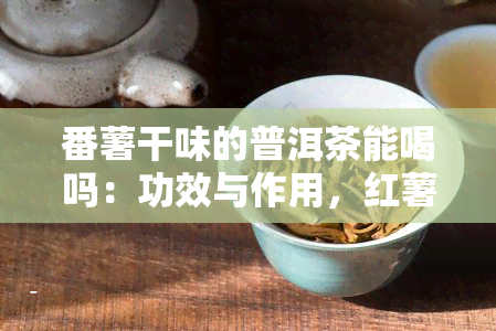 番薯干味的普洱茶能喝吗：功效与作用，红薯与普洱茶