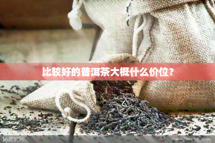 比较好的普洱茶大概什么价位？