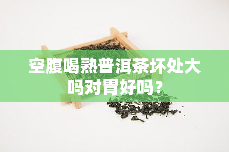 空腹喝熟普洱茶坏处大吗对胃好吗？