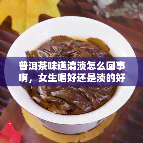 普洱茶味道清淡怎么回事啊，女生喝好还是淡的好