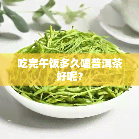 吃完午饭多久喝普洱茶好呢？