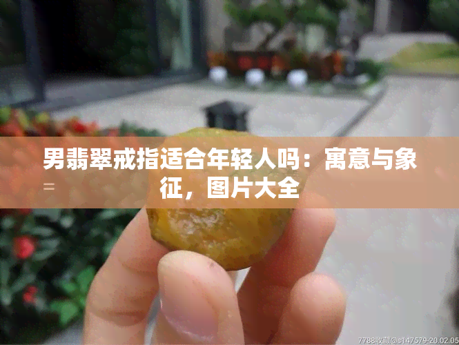 男翡翠戒指适合年轻人吗：寓意与象征，图片大全