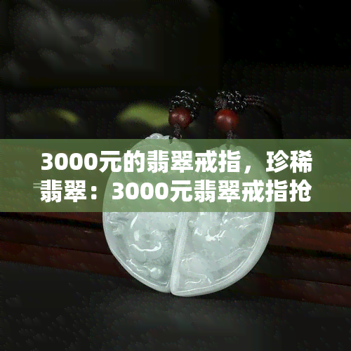 3000元的翡翠戒指，珍稀翡翠：3000元翡翠戒指抢先登场！