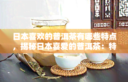 喜欢的普洱茶有哪些特点，揭秘喜爱的普洱茶：特点大揭秘！