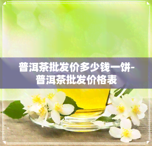 普洱茶批发价多少钱一饼-普洱茶批发价格表