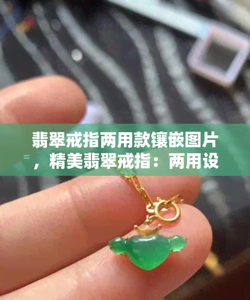 翡翠戒指两用款镶嵌图片，精美翡翠戒指：两用设计惊艳镶嵌，华丽绽放！