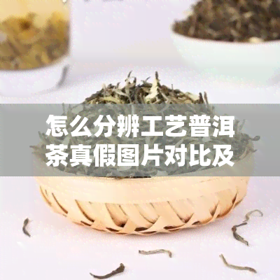 怎么分辨工艺普洱茶真假图片对比及新工艺普洱茶