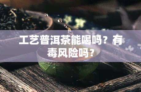 工艺普洱茶能喝吗？有风险吗？