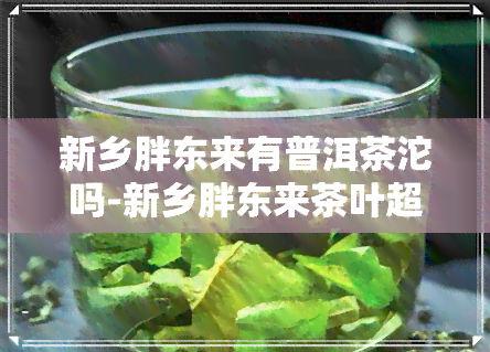 新乡胖东来有普洱茶沱吗-新乡胖东来茶叶超市