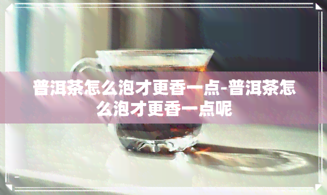 普洱茶怎么泡才更香一点-普洱茶怎么泡才更香一点呢