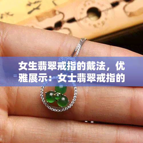 女生翡翠戒指的戴法，优雅展示：女士翡翠戒指的戴法技巧