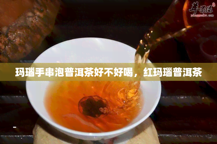 玛瑙手串泡普洱茶好不好喝，红玛瑙普洱茶