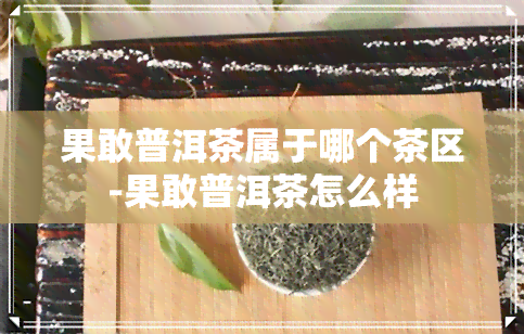 果敢普洱茶属于哪个茶区-果敢普洱茶怎么样