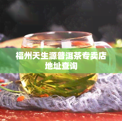 福州天生源普洱茶专卖店地址查询