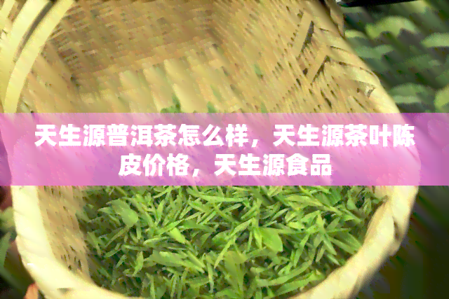 天生源普洱茶怎么样，天生源茶叶陈皮价格，天生源食品