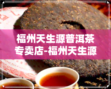 福州天生源普洱茶专卖店-福州天生源普洱茶专卖店地址