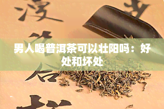 男人喝普洱茶可以壮阳吗：好处和坏处