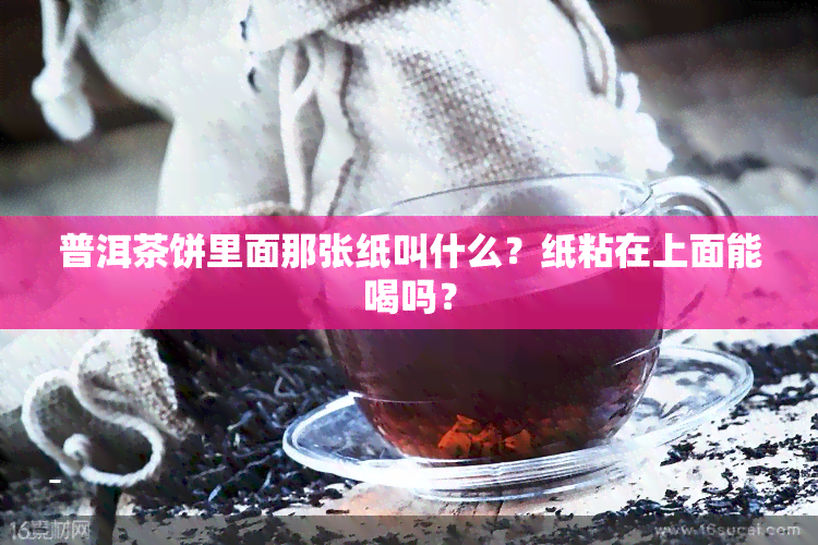 普洱茶饼里面那张纸叫什么？纸粘在上面能喝吗？