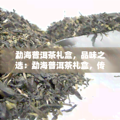 勐海普洱茶礼盒，品味之选：勐海普洱茶礼盒，传统饮茶文化的精致体验