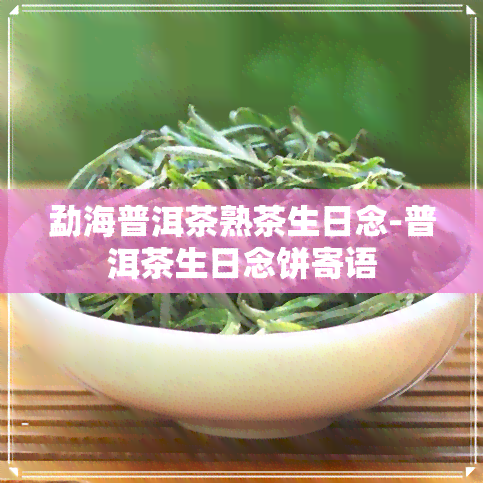 勐海普洱茶熟茶生日念-普洱茶生日念饼寄语